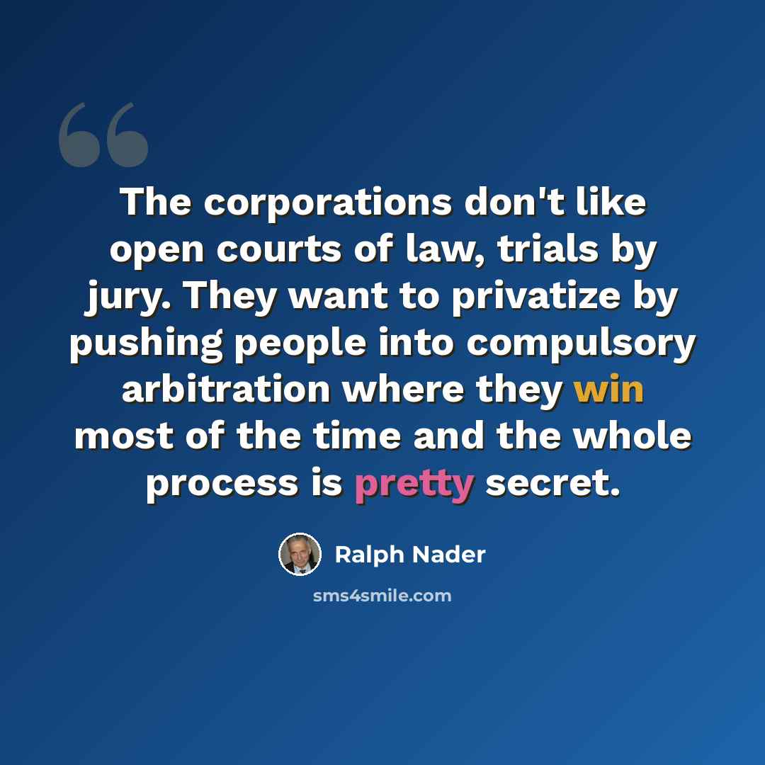 “The corporations don't like open courts of law, trials by jury. They want to privatize by pushing people into compulsory arbitration where they win most of the time and the whole process is pretty secret.” quote by Ralph Nader