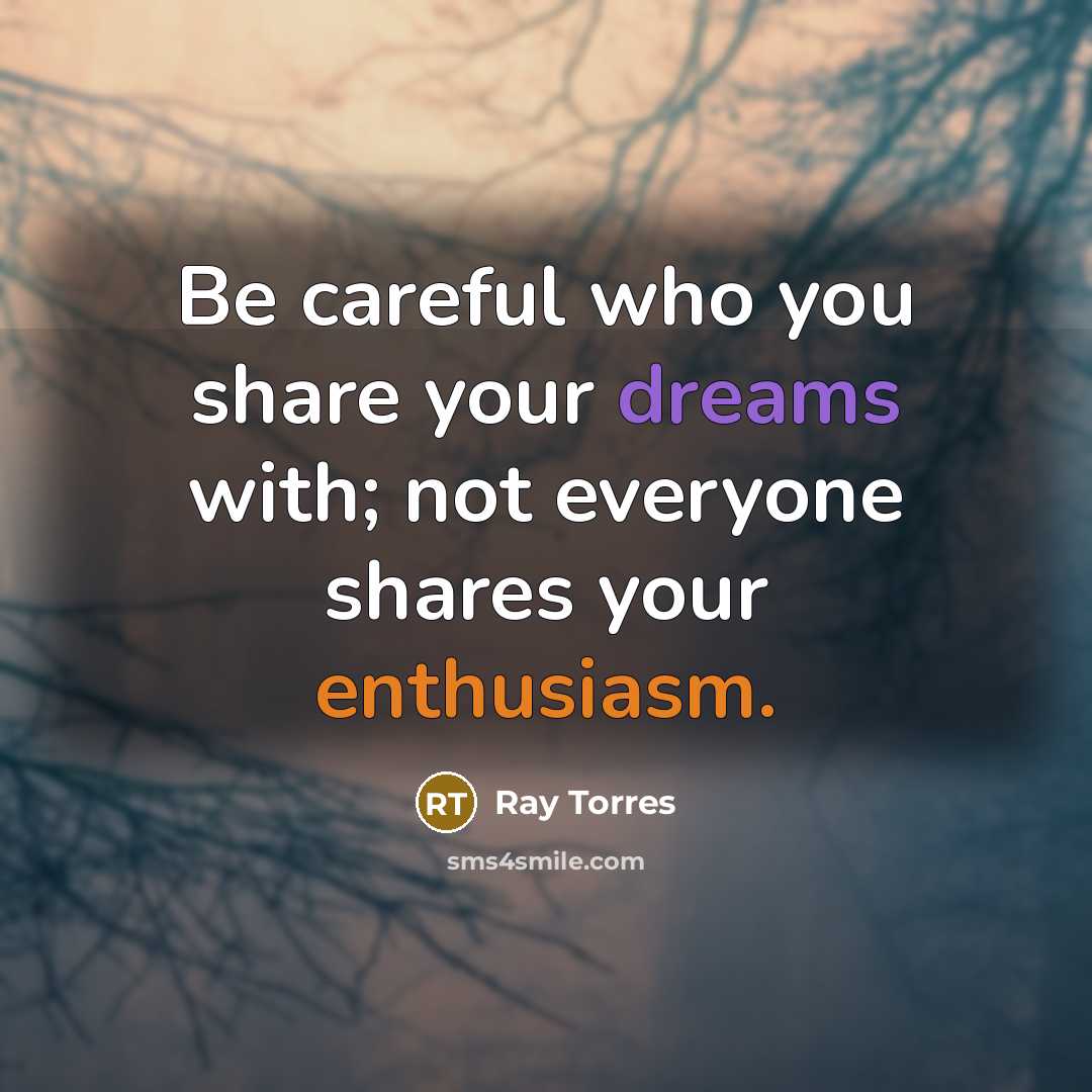 “Be careful who you share your dreams with; not everyone shares your enthusiasm.” quote by Ray Torres