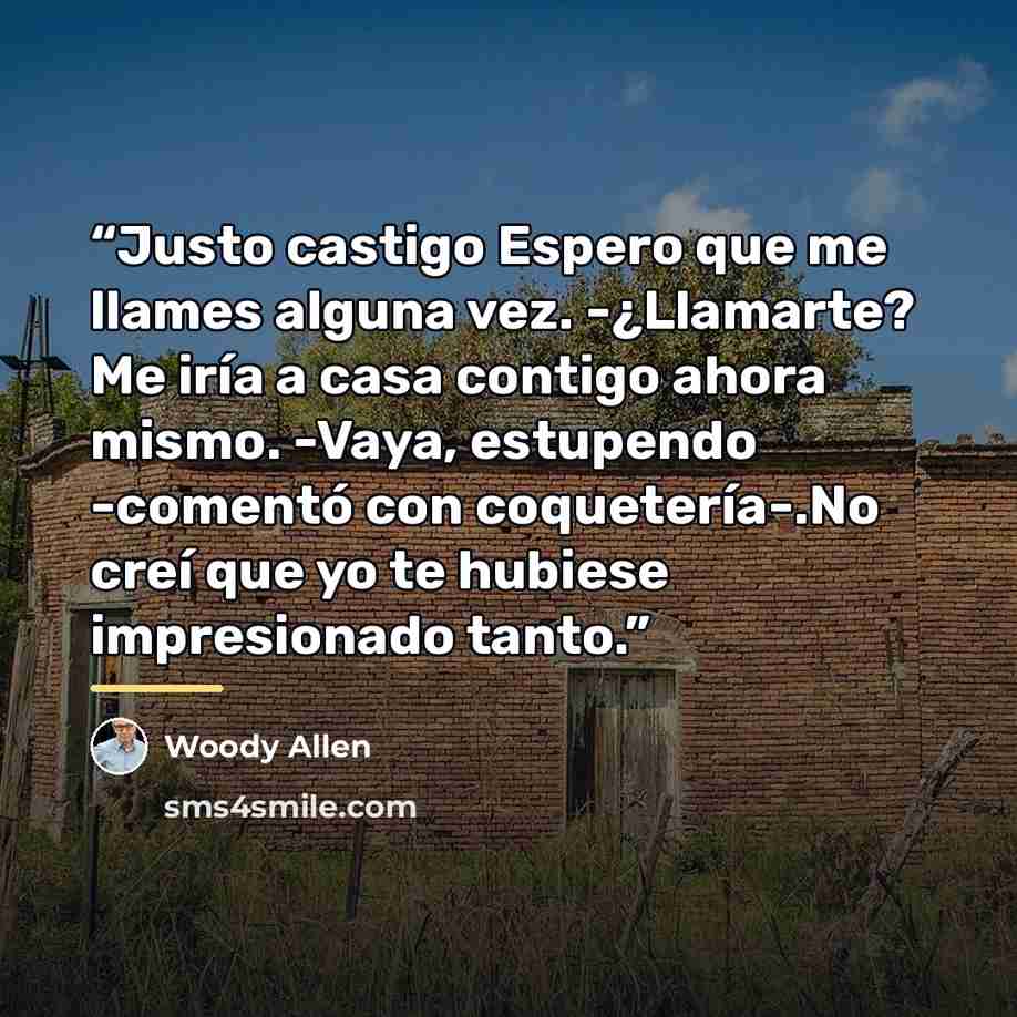 “Justo castigo Espero que me llames alguna vez. -¿Llamarte? Me iría a casa contigo ahora mismo. -Vaya, estupendo -comentó con coquetería-.No creí que yo te hubiese impresionado tanto.” quote by Woody Allen