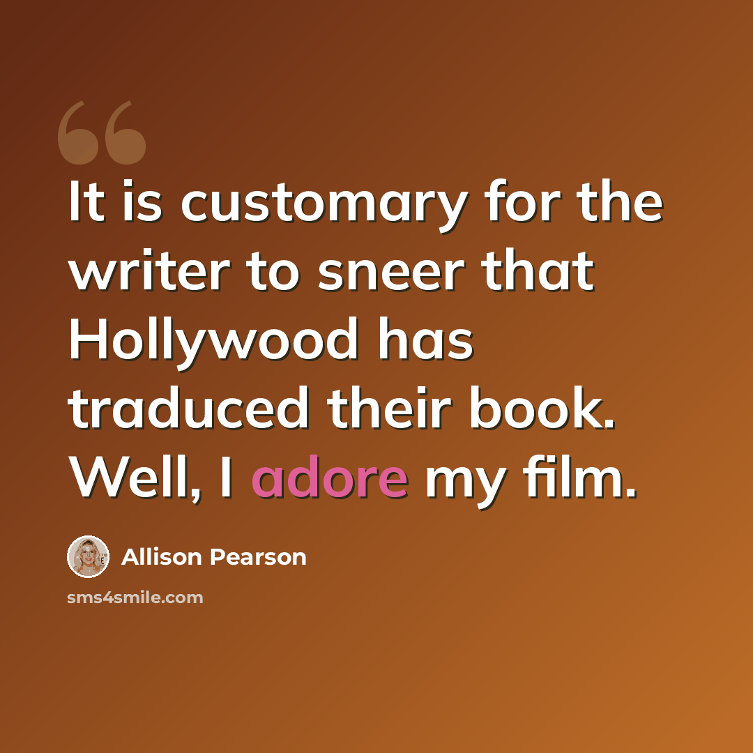 “It is customary for the writer to sneer that Hollywood has traduced their book. Well, I adore my film.” quote by Allison Pearson