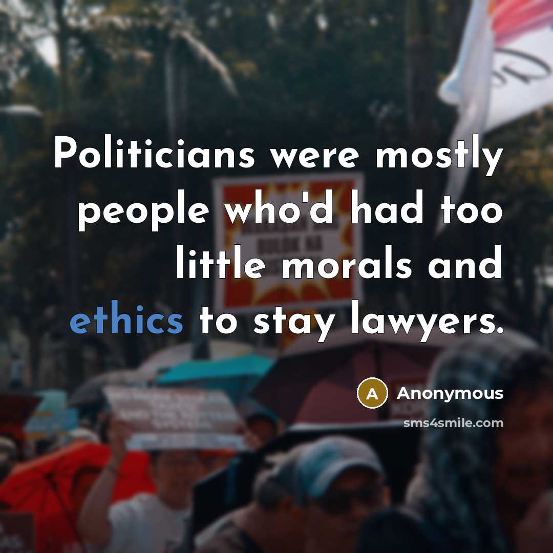 “Politicians were mostly people who'd had too little morals and ethics to stay lawyers.” quote by Anonymous