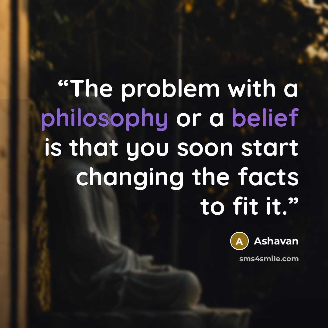“The problem with a philosophy or a belief is that you soon start changing the facts to fit it.” quote by Ashavan
