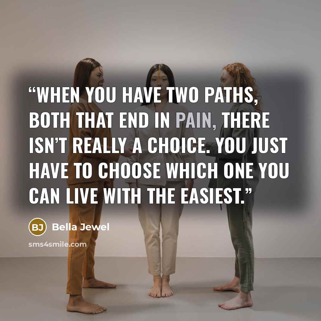 “When you have two paths, both that end in pain, there isn’t really a choice. You just have to choose which one you can live with the easiest.” quote by Bella Jewel