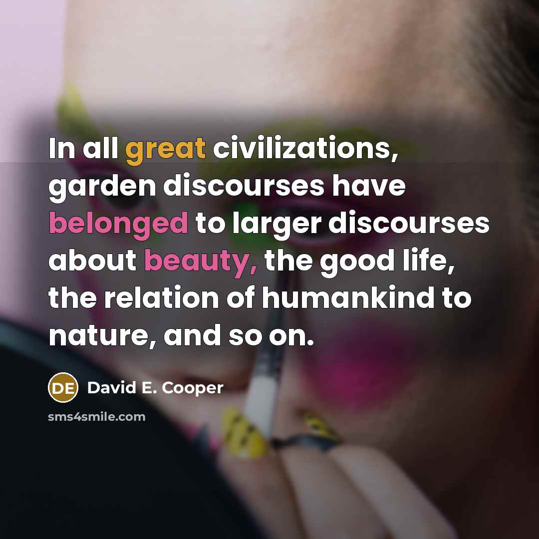 “In all great civilizations, garden discourses have belonged to larger discourses about beauty, the good life, the relation of humankind to nature, and so on.” quote by David E. Cooper