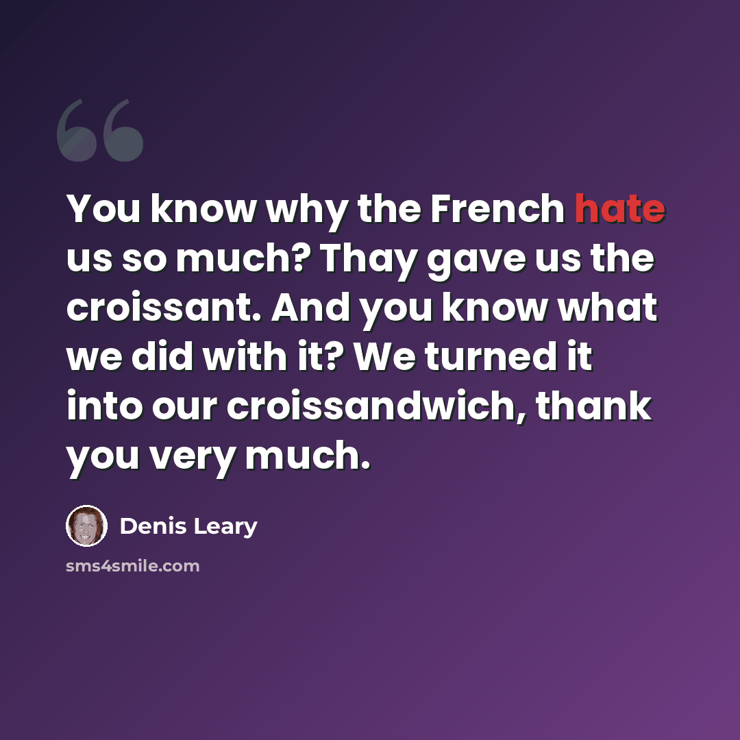 “You know why the French hate us so much? Thay gave us the croissant. And you know what we did with it? We turned it into our croissandwich, thank you very much.” quote by Denis Leary