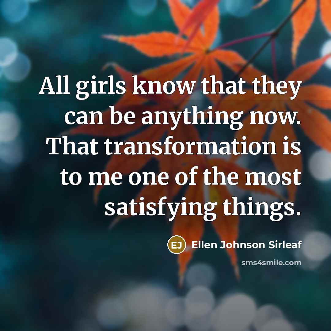 “All girls know that they can be anything now. That transformation is to me one of the most satisfying things.” quote by Ellen Johnson Sirleaf