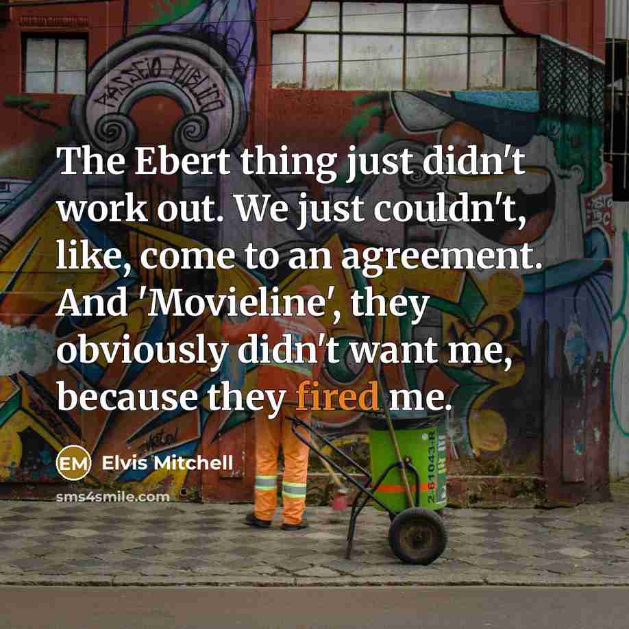 “The Ebert thing just didn't work out. We just couldn't, like, come to an agreement. And 'Movieline', they obviously didn't want me, because they fired me.” quote by Elvis Mitchell