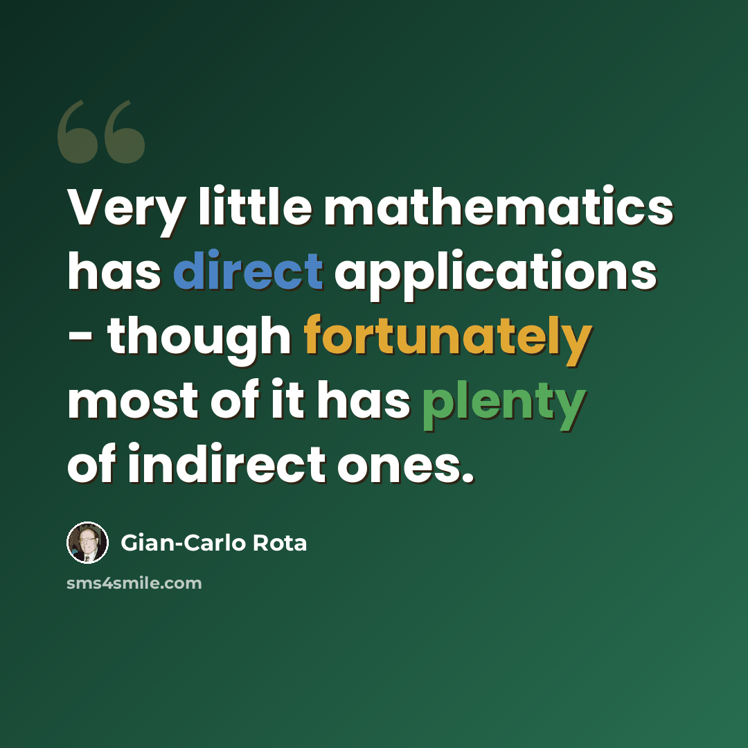 “Very little mathematics has direct applications - though fortunately most of it has plenty of indirect ones.” quote by Gian-Carlo Rota