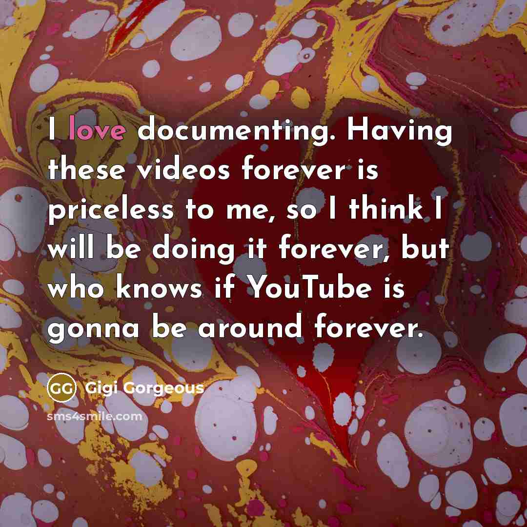 “I love documenting. Having these videos forever is priceless to me, so I think I will be doing it forever, but who knows if YouTube is gonna be around forever.” quote by Gigi Gorgeous