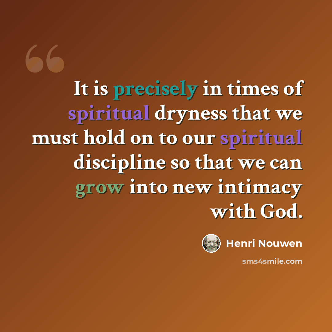 “It is precisely in times of spiritual dryness that we must hold on to our spiritual discipline so that we can grow into new intimacy with God.” quote by Henri Nouwen