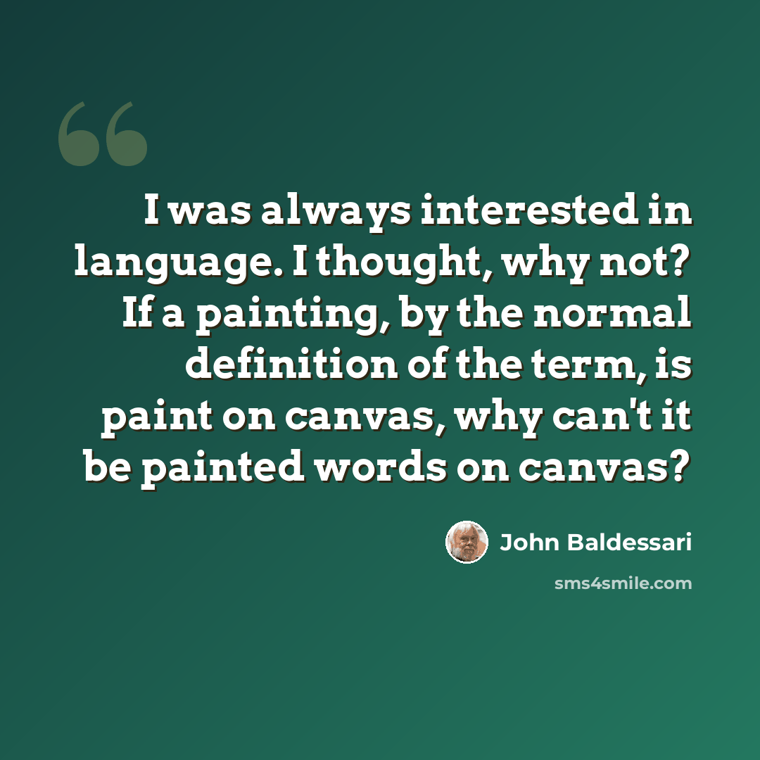“I was always interested in language. I thought, why not? If a painting, by the normal definition of the term, is paint on canvas, why can't it be painted words on canvas?” quote by John Baldessari