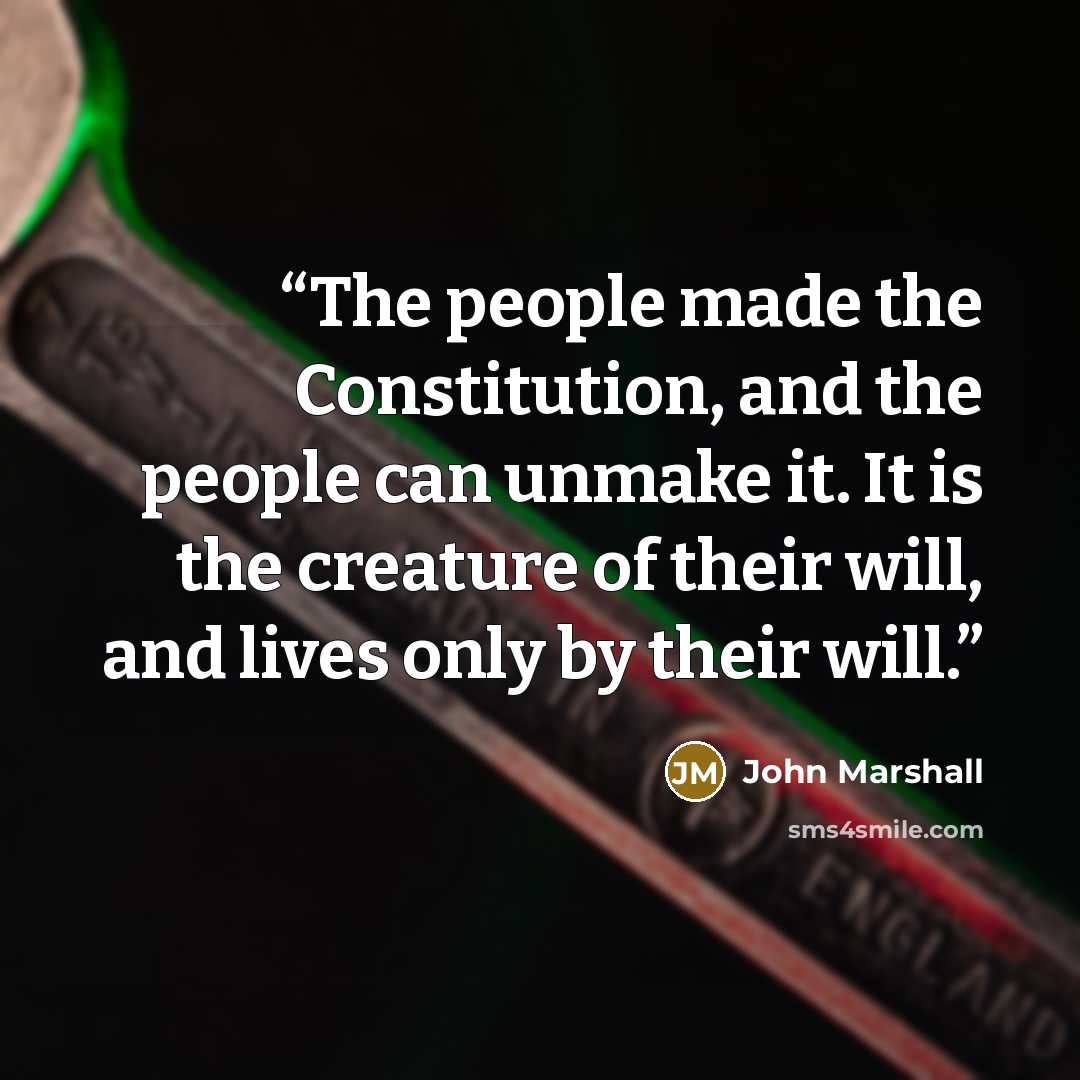 “The people made the Constitution, and the people can unmake it. It is the creature of their will, and lives only by their will.” quote by John Marshall