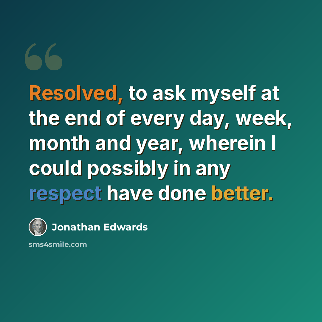 “Resolved, to ask myself at the end of every day, week, month and year, wherein I could possibly in any respect have done better.” quote by Jonathan Edwards