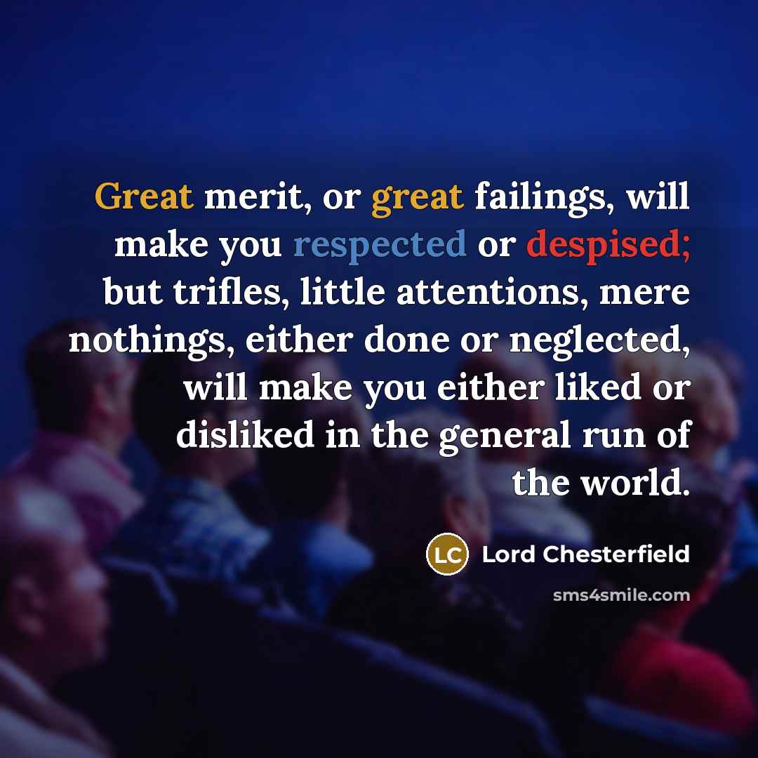 “Great merit, or great failings, will make you respected or despised; but trifles, little attentions, mere nothings, either done or neglected, will make you either liked or disliked in the general run of the world.” quote by Lord Chesterfield