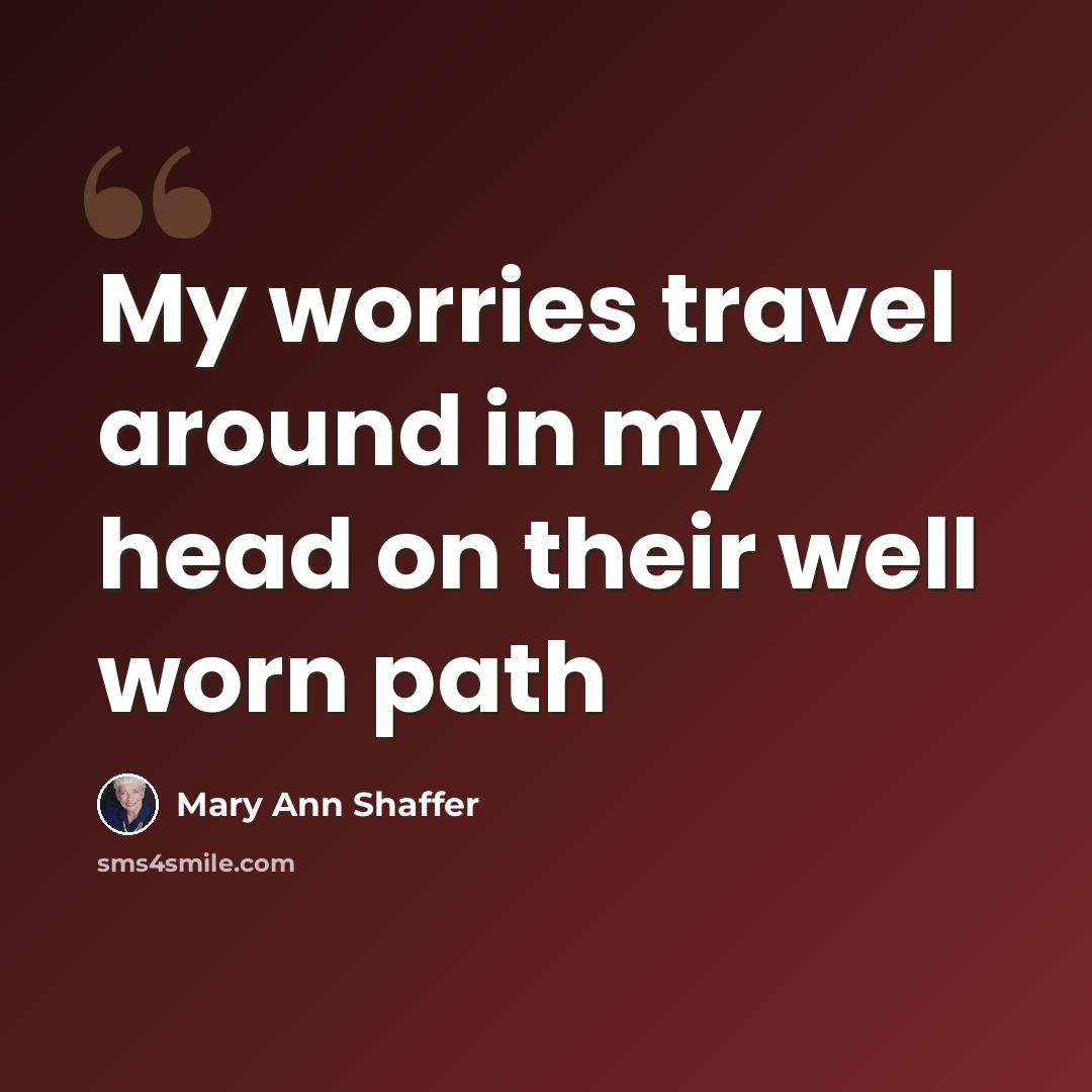 “My worries travel around in my head on their well worn path” quote by Mary Ann Shaffer