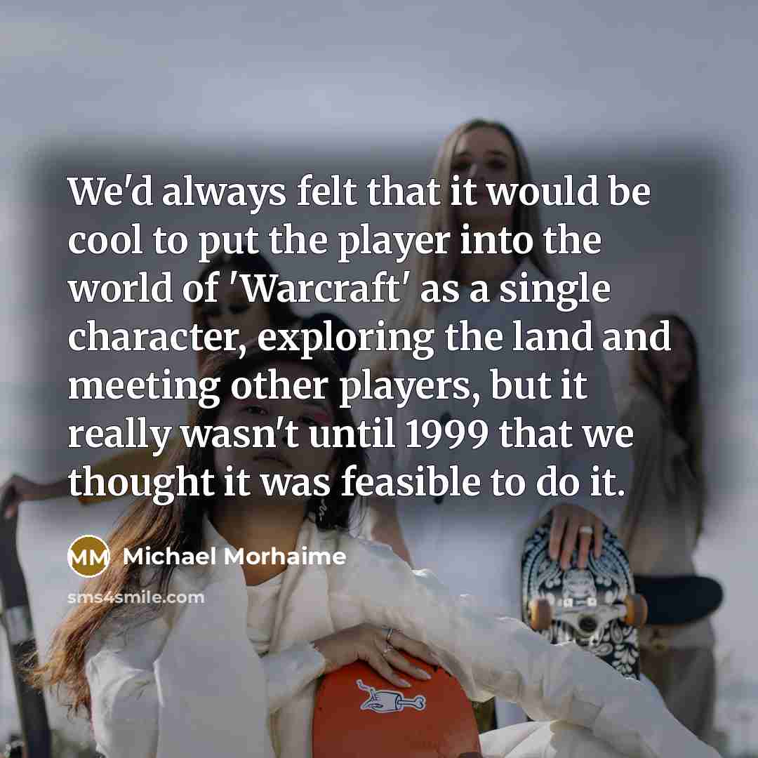 “We'd always felt that it would be cool to put the player into the world of 'Warcraft' as a single character, exploring the land and meeting other players, but it really wasn't until 1999 that we thought it was feasible to do it.” quote by Michael Morhaime