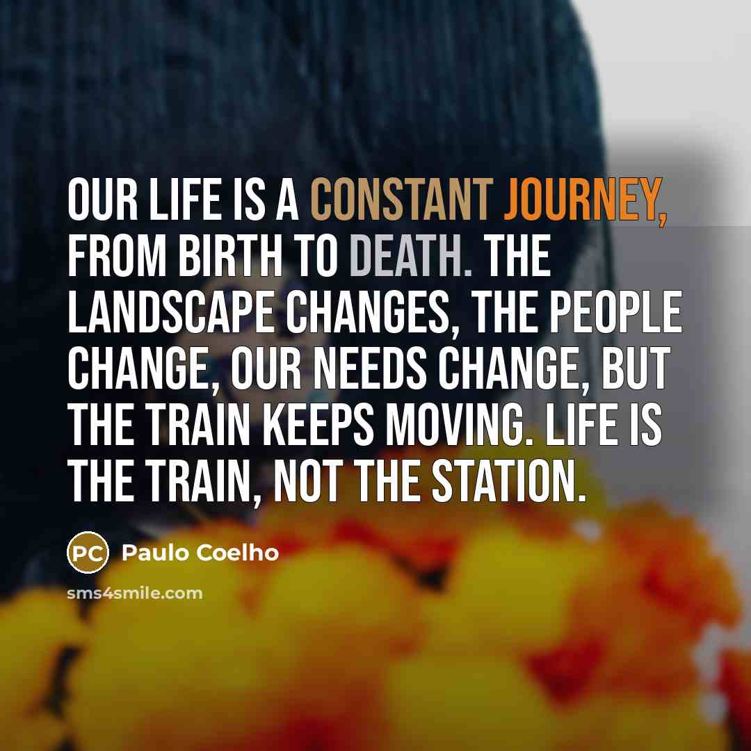 “Our life is a constant journey, from birth to death. The landscape changes, the people change, our needs change, but the train keeps moving. Life is the train, not the station.” quote by Paulo Coelho