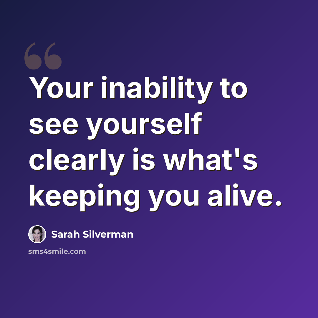 “Your inability to see yourself clearly is what's keeping you alive.” quote by Sarah Silverman