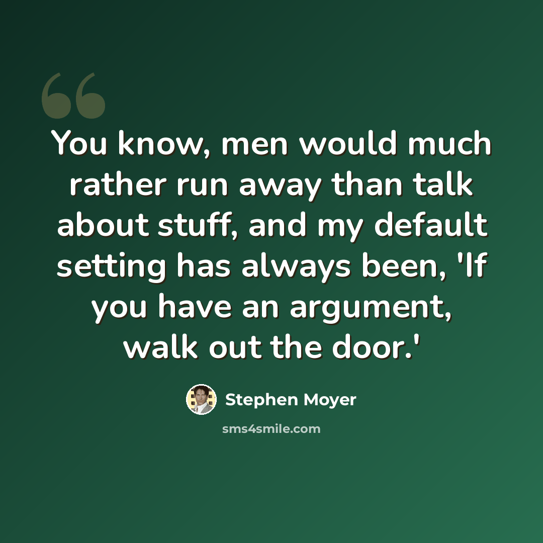 “You know, men would much rather run away than talk about stuff, and my default setting has always been, 'If you have an argument, walk out the door.'” quote by Stephen Moyer