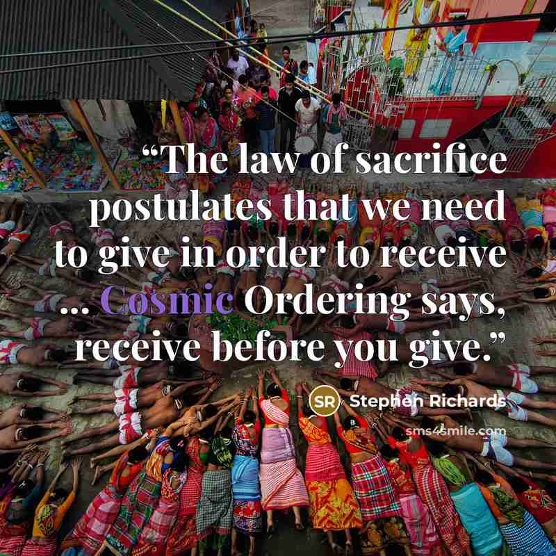 “The law of sacrifice postulates that we need to give in order to receive ... Cosmic Ordering says, receive before you give.” quote by Stephen Richards