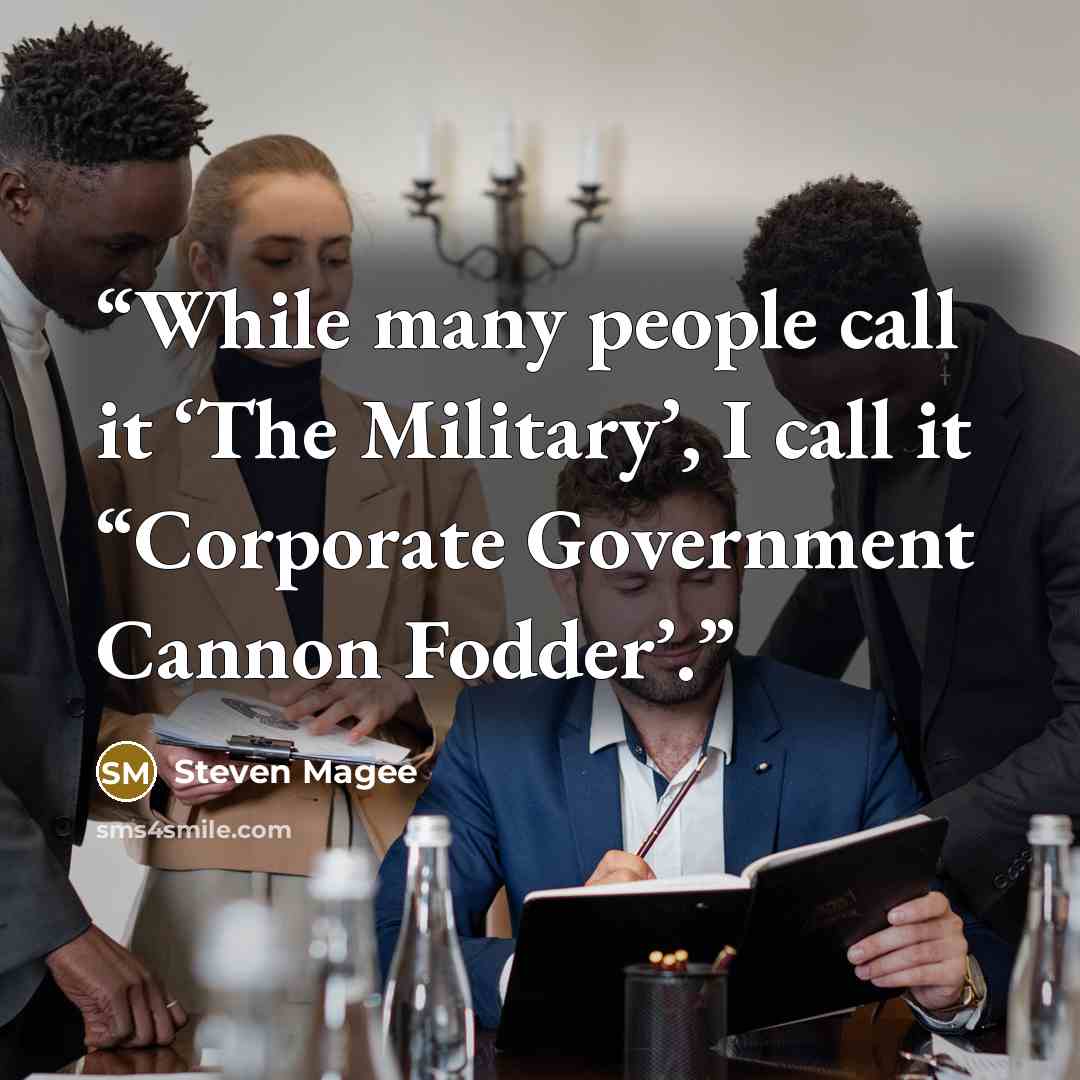 “While many people call it ‘The Military’, I call it “Corporate Government Cannon Fodder’.” quote by Steven Magee