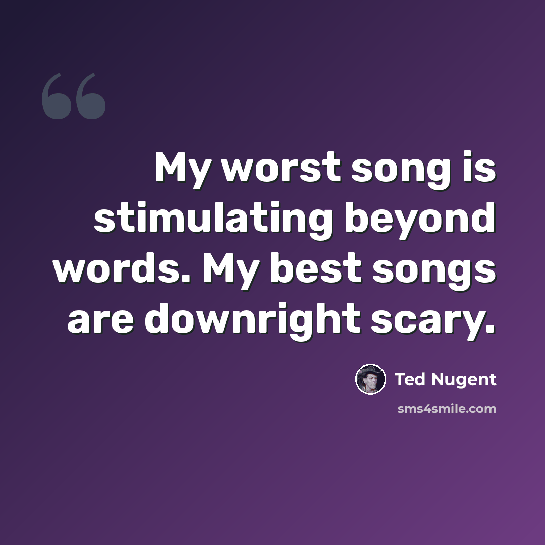 “My worst song is stimulating beyond words. My best songs are downright scary.” quote by Ted Nugent