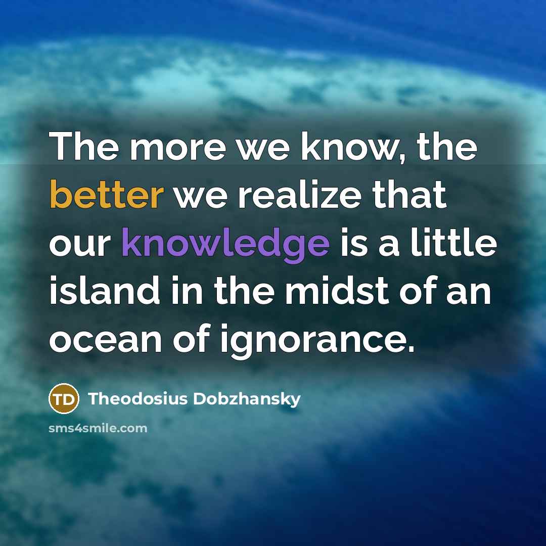 “The more we know, the better we realize that our knowledge is a little island in the midst of an ocean of ignorance.” quote by Theodosius Dobzhansky