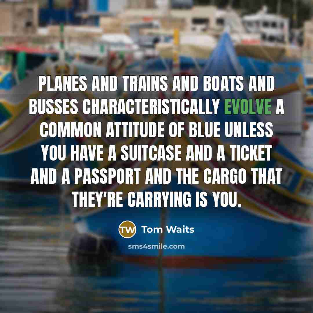 “Planes and Trains and Boats and Busses Characteristically Evolve a common attitude of blue Unless you have a suitcase and a ticket and a passport And the cargo that they're carrying is you.” quote by Tom Waits
