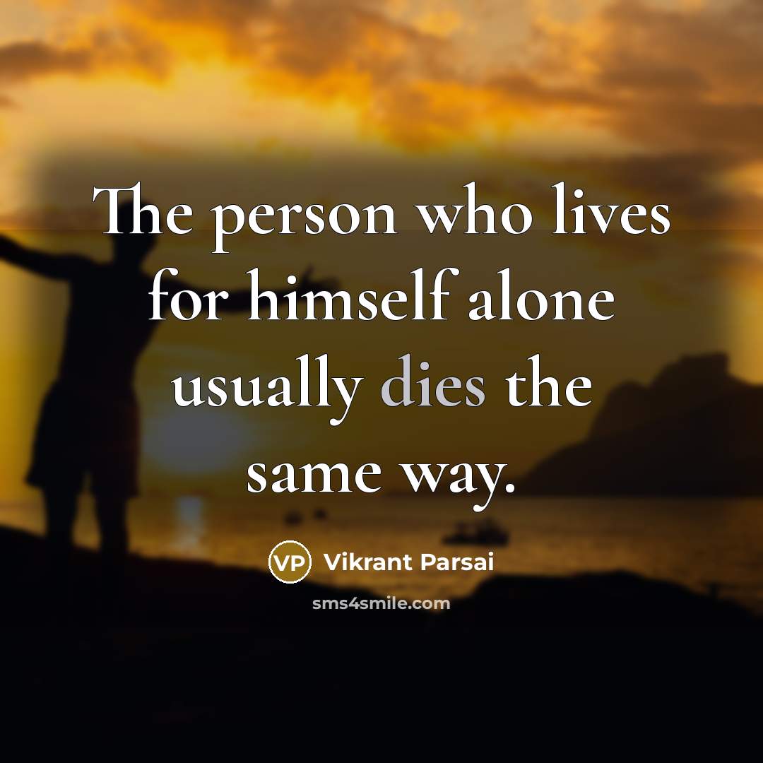 “The person who lives for himself alone usually dies the same way.” quote by Vikrant Parsai