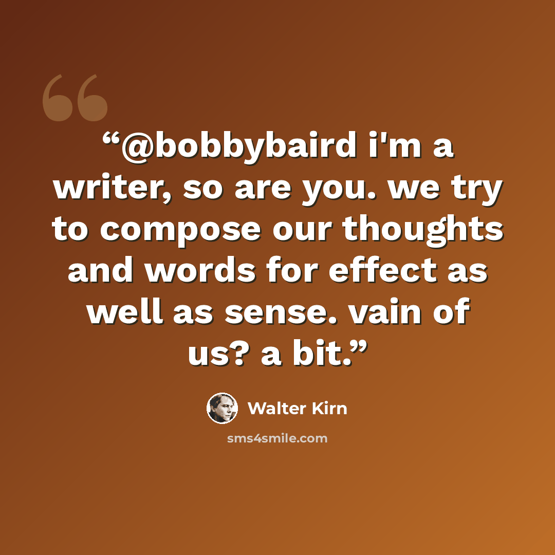 “@bobbybaird i'm a writer, so are you. we try to compose our thoughts and words for effect as well as sense. vain of us? a bit.” quote by Walter Kirn