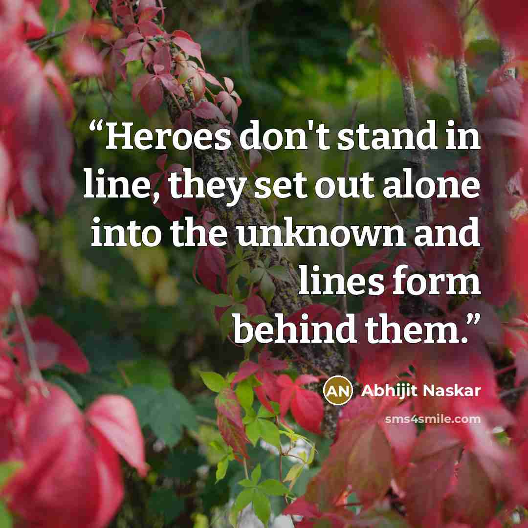 “Heroes don't stand in line, they set out alone into the unknown and lines form behind them.” quote by Abhijit Naskar