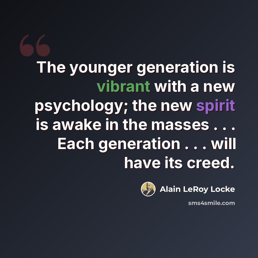 “The younger generation is vibrant with a new psychology; the new spirit is awake in the masses . . . Each generation . . . will have its creed.” quote by Alain LeRoy Locke