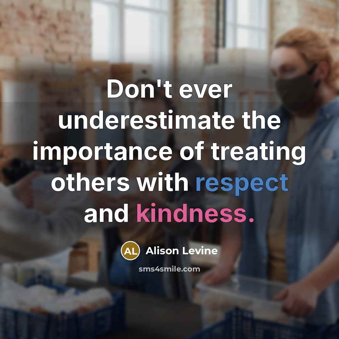 “Don't ever underestimate the importance of treating others with respect and kindness.” quote by Alison Levine