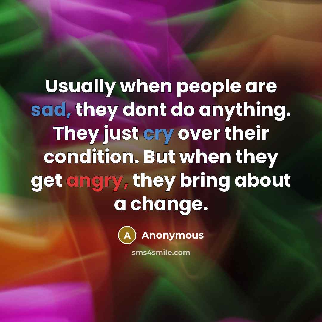 “Usually when people are sad, they dont do anything. They just cry over their condition. But when they get angry, they bring about a change.” quote by Anonymous