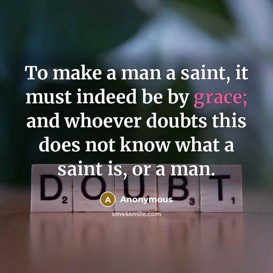 “To make a man a saint, it must indeed be by grace; and whoever doubts this does not know what a saint is, or a man.” quote by Anonymous