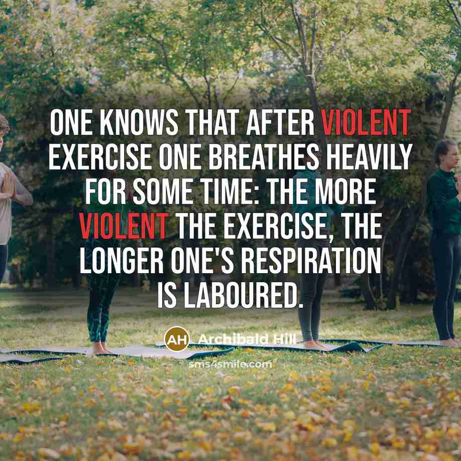 “One knows that after violent exercise one breathes heavily for some time: the more violent the exercise, the longer one's respiration is laboured.” quote by Archibald Hill