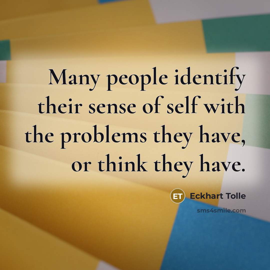 “Many people identify their sense of self with the problems they have, or think they have.” quote by Eckhart Tolle
