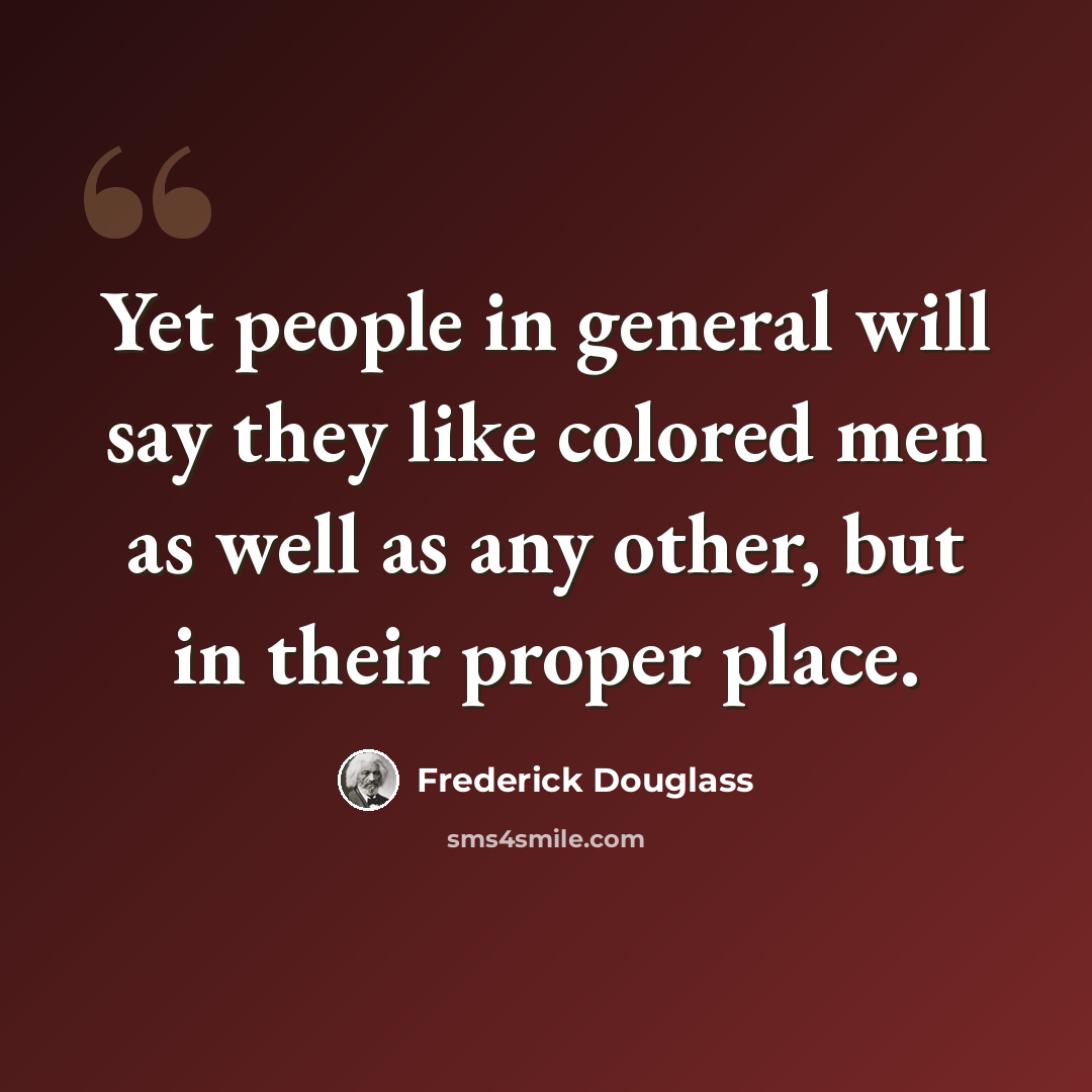 “Yet people in general will say they like colored men as well as any other, but in their proper place.” quote by Frederick Douglass
