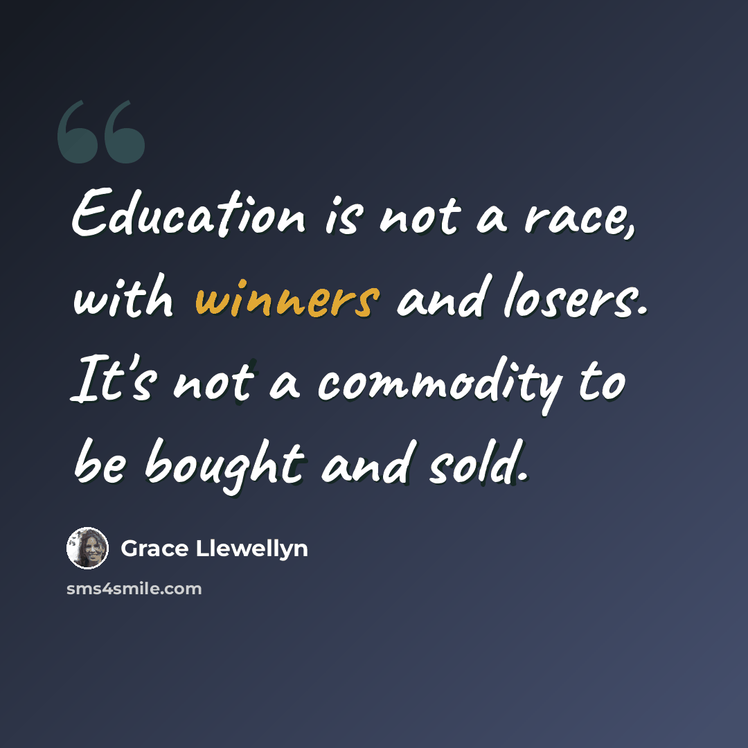 “Education is not a race, with winners and losers. It's not a commodity to be bought and sold.” quote by Grace Llewellyn