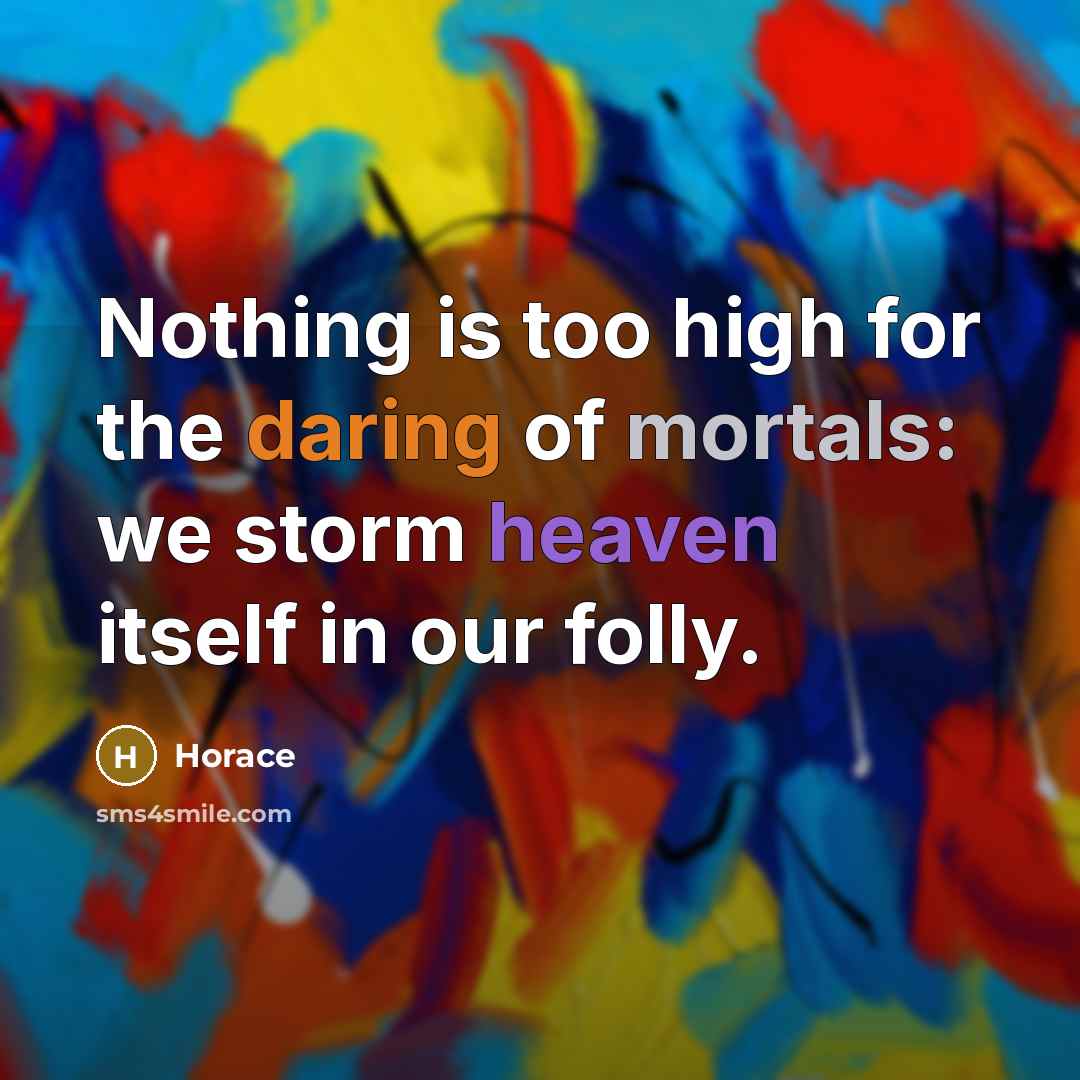 “Nothing is too high for the daring of mortals: we storm heaven itself in our folly.” quote by Horace