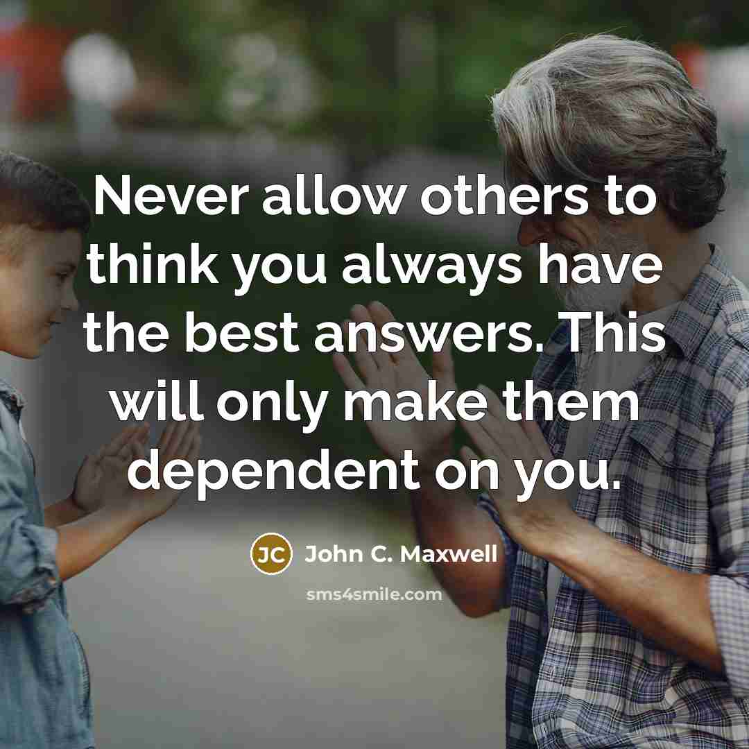 “Never allow others to think you always have the best answers. This will only make them dependent on you.” quote by John C. Maxwell