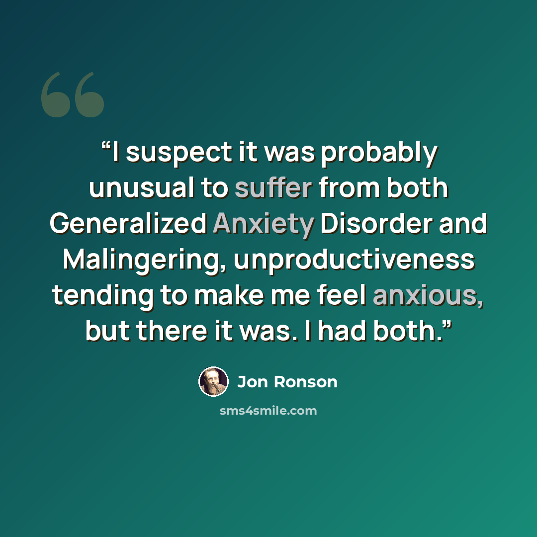 “I suspect it was probably unusual to suffer from both Generalized Anxiety Disorder and Malingering, unproductiveness tending to make me feel anxious, but there it was. I had both.” quote by Jon Ronson