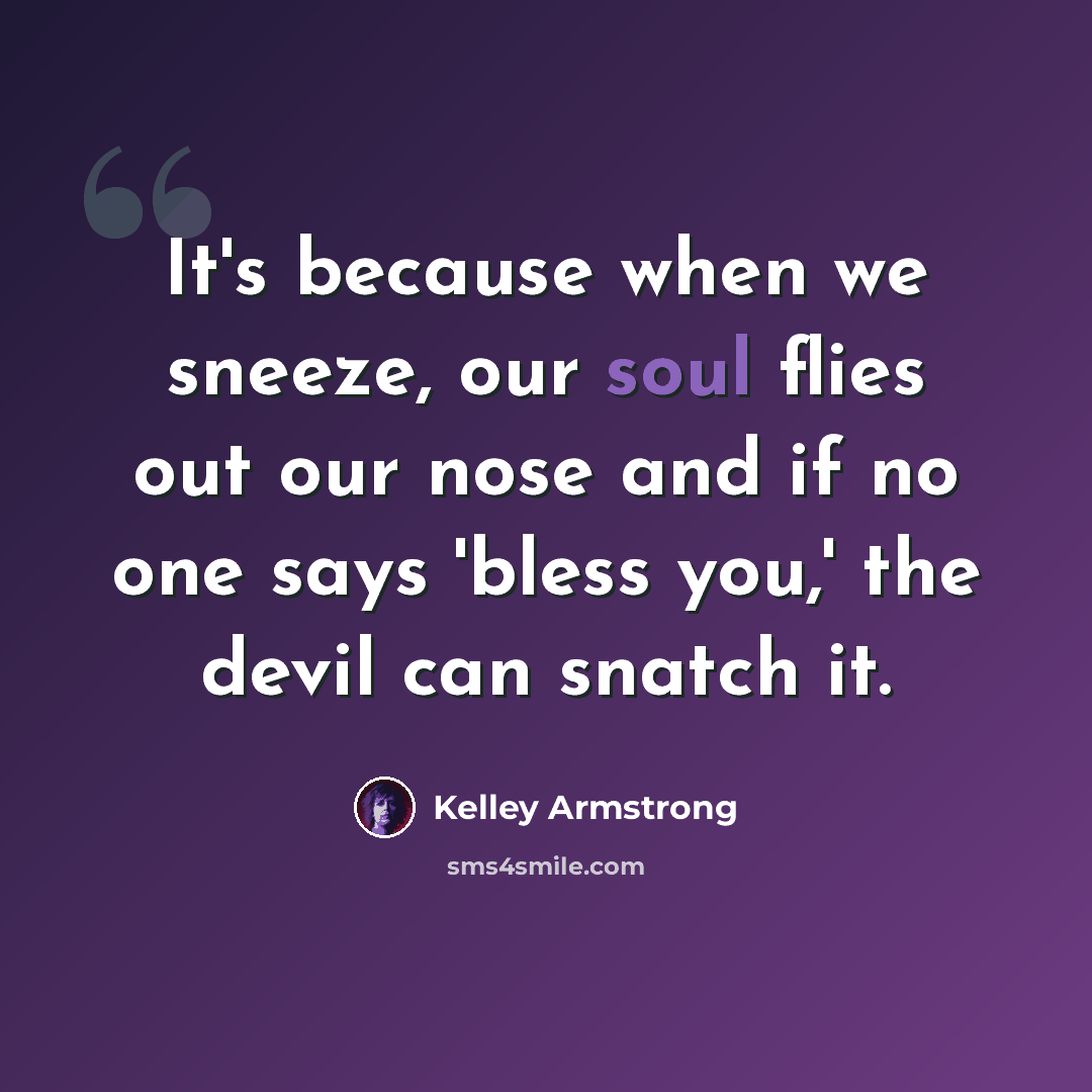 “It's because when we sneeze, our soul flies out our nose and if no one says 'bless you,' the devil can snatch it.” quote by Kelley Armstrong