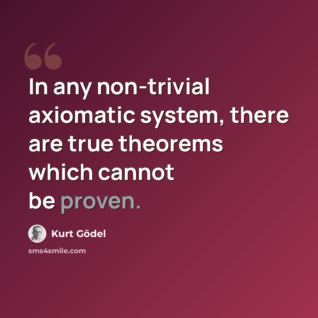 “In any non-trivial axiomatic system, there are true theorems which cannot be proven.” quote by Kurt Gödel
