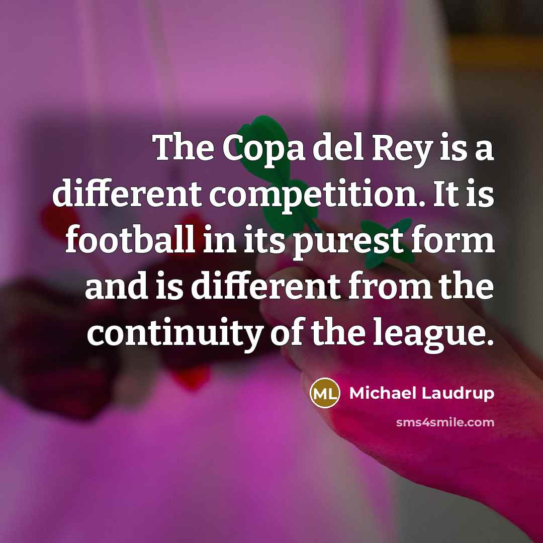 “The Copa del Rey is a different competition. It is football in its purest form and is different from the continuity of the league.” quote by Michael Laudrup