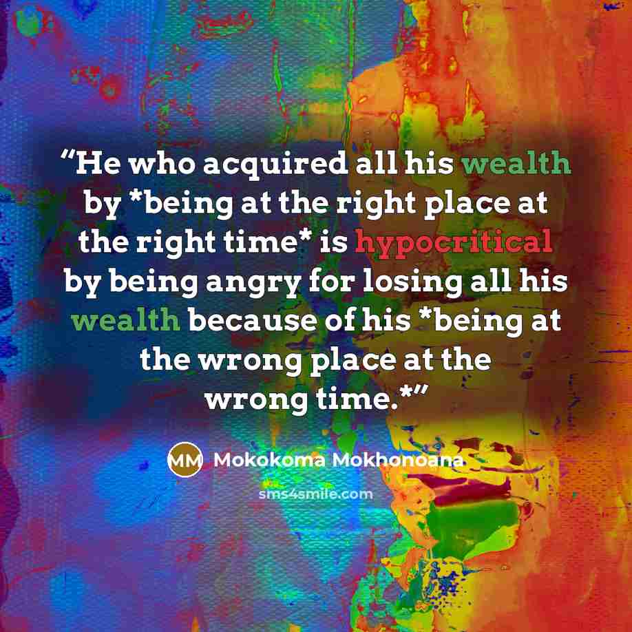 “He who acquired all his wealth by *being at the right place at the right time* is hypocritical by being angry for losing all his wealth because of his *being at the wrong place at the wrong time.*” quote by Mokokoma Mokhonoana