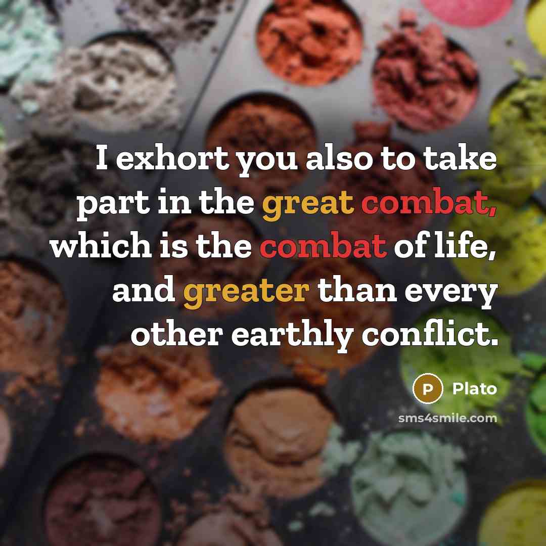 “I exhort you also to take part in the great combat, which is the combat of life, and greater than every other earthly conflict.” quote by Plato