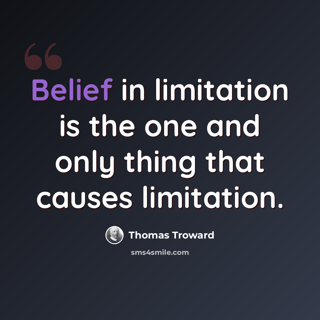 “Belief in limitation is the one and only thing that causes limitation.” quote by Thomas Troward