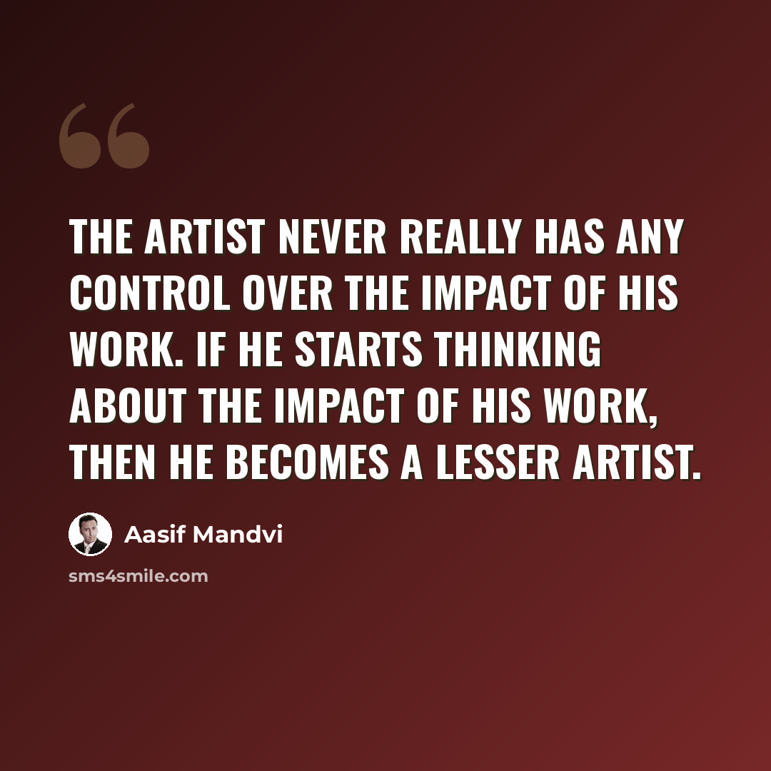 “The artist never really has any control over the impact of his work. If he starts thinking about the impact of his work, then he becomes a lesser artist.” quote by Aasif Mandvi