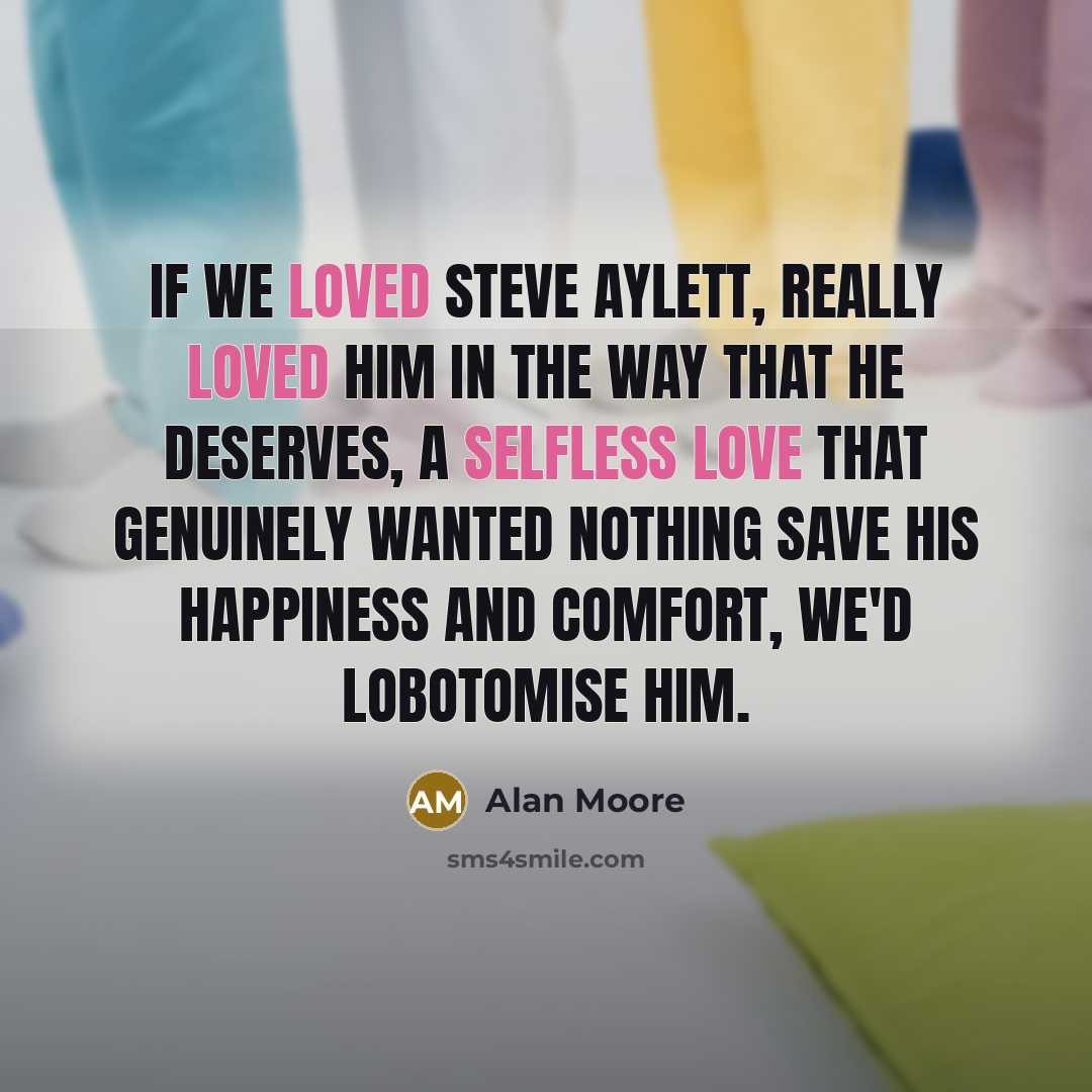 “If we loved Steve Aylett, really loved him in the way that he deserves, a selfless love that genuinely wanted nothing save his happiness and comfort, we'd lobotomise him.” quote by Alan Moore